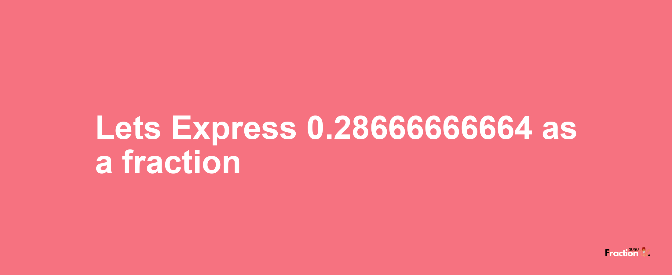 Lets Express 0.28666666664 as afraction